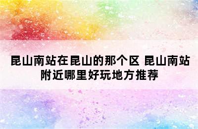 昆山南站在昆山的那个区 昆山南站附近哪里好玩地方推荐